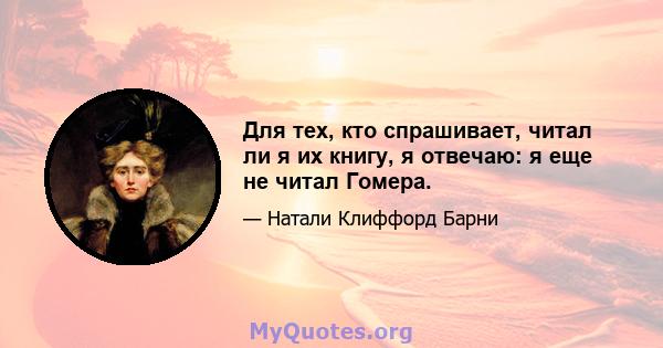 Для тех, кто спрашивает, читал ли я их книгу, я отвечаю: я еще не читал Гомера.