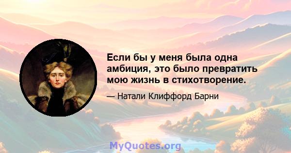 Если бы у меня была одна амбиция, это было превратить мою жизнь в стихотворение.