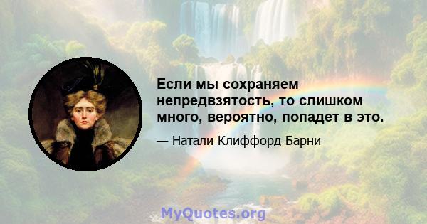 Если мы сохраняем непредвзятость, то слишком много, вероятно, попадет в это.