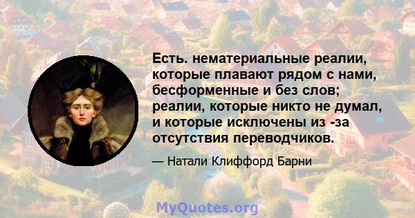 Есть. нематериальные реалии, которые плавают рядом с нами, бесформенные и без слов; реалии, которые никто не думал, и которые исключены из -за отсутствия переводчиков.