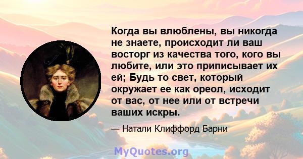 Когда вы влюблены, вы никогда не знаете, происходит ли ваш восторг из качества того, кого вы любите, или это приписывает их ей; Будь то свет, который окружает ее как ореол, исходит от вас, от нее или от встречи ваших