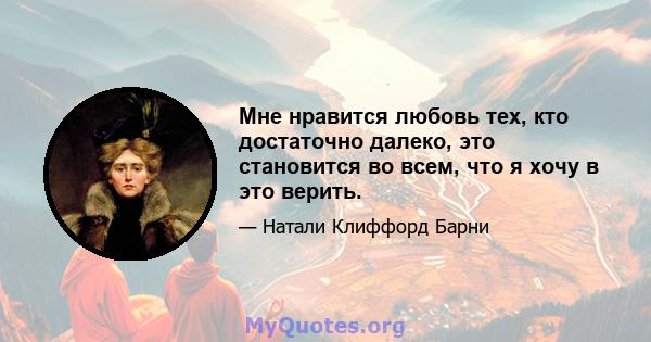 Мне нравится любовь тех, кто достаточно далеко, это становится во всем, что я хочу в это верить.