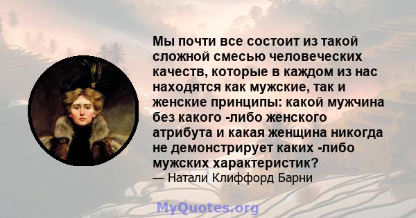 Мы почти все состоит из такой сложной смесью человеческих качеств, которые в каждом из нас находятся как мужские, так и женские принципы: какой мужчина без какого -либо женского атрибута и какая женщина никогда не