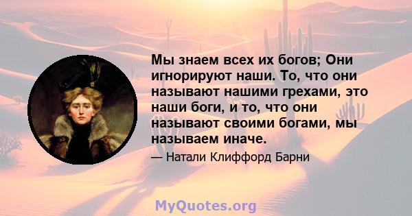 Мы знаем всех их богов; Они игнорируют наши. То, что они называют нашими грехами, это наши боги, и то, что они называют своими богами, мы называем иначе.