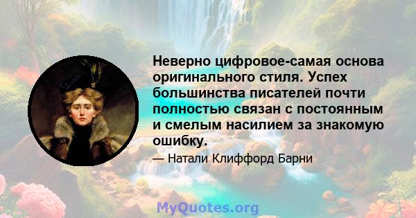 Неверно цифровое-самая основа оригинального стиля. Успех большинства писателей почти полностью связан с постоянным и смелым насилием за знакомую ошибку.