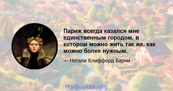 Париж всегда казался мне единственным городом, в котором можно жить так же, как можно более нужным.