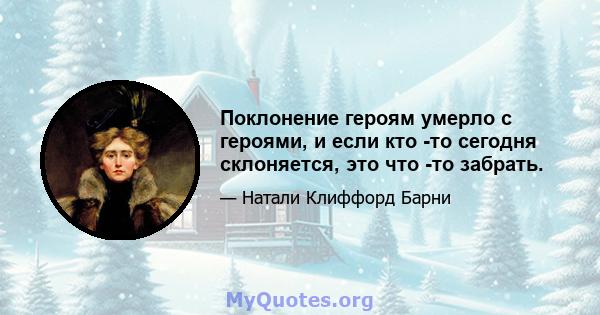 Поклонение героям умерло с героями, и если кто -то сегодня склоняется, это что -то забрать.