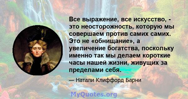 Все выражение, все искусство, - это неосторожность, которую мы совершаем против самих самих. Это не «обнищание», а увеличение богатства, поскольку именно так мы делаем короткие часы нашей жизни, живущих за пределами