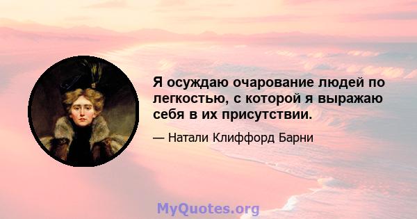 Я осуждаю очарование людей по легкостью, с которой я выражаю себя в их присутствии.