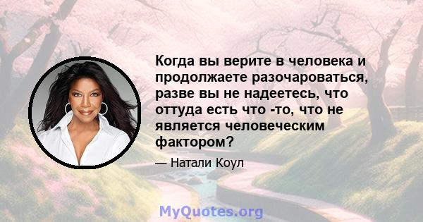 Когда вы верите в человека и продолжаете разочароваться, разве вы не надеетесь, что оттуда есть что -то, что не является человеческим фактором?