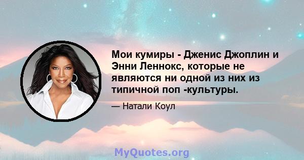 Мои кумиры - Дженис Джоплин и Энни Леннокс, которые не являются ни одной из них из типичной поп -культуры.