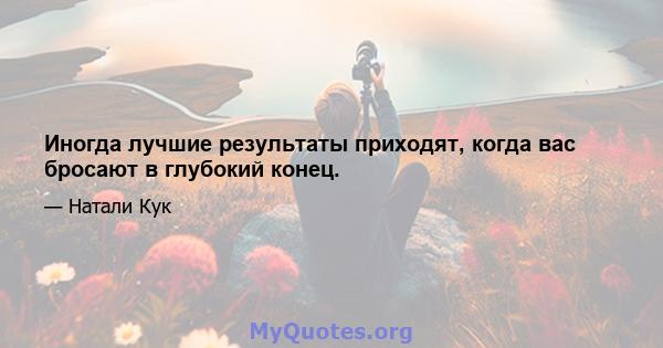 Иногда лучшие результаты приходят, когда вас бросают в глубокий конец.