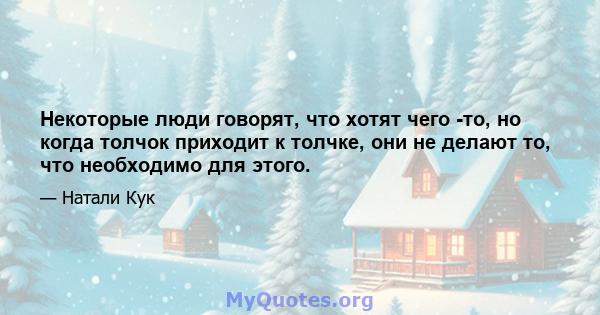 Некоторые люди говорят, что хотят чего -то, но когда толчок приходит к толчке, они не делают то, что необходимо для этого.