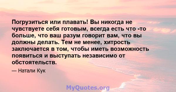 Погрузиться или плавать! Вы никогда не чувствуете себя готовым, всегда есть что -то больше, что ваш разум говорит вам, что вы должны делать. Тем не менее, хитрость заключается в том, чтобы иметь возможность появиться и