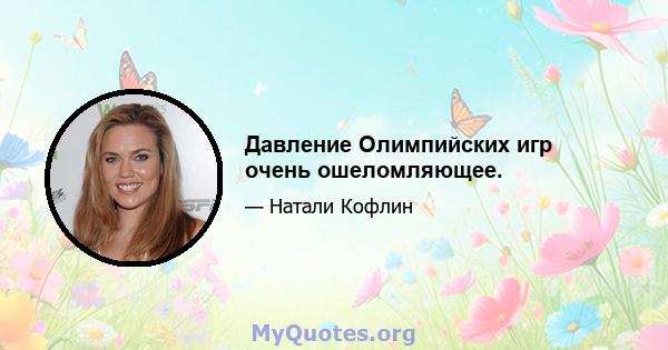 Давление Олимпийских игр очень ошеломляющее.