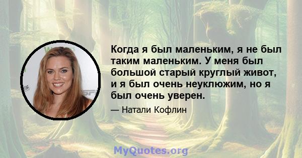 Когда я был маленьким, я не был таким маленьким. У меня был большой старый круглый живот, и я был очень неуклюжим, но я был очень уверен.