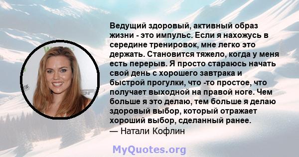 Ведущий здоровый, активный образ жизни - это импульс. Если я нахожусь в середине тренировок, мне легко это держать. Становится тяжело, когда у меня есть перерыв. Я просто стараюсь начать свой день с хорошего завтрака и