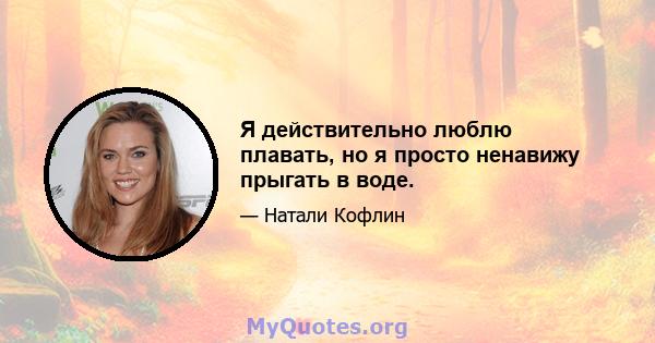 Я действительно люблю плавать, но я просто ненавижу прыгать в воде.