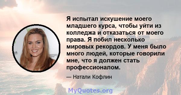 Я испытал искушение моего младшего курса, чтобы уйти из колледжа и отказаться от моего права. Я побил несколько мировых рекордов. У меня было много людей, которые говорили мне, что я должен стать профессионалом.