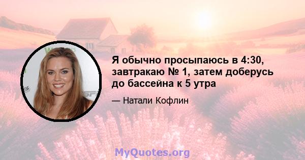 Я обычно просыпаюсь в 4:30, завтракаю № 1, затем доберусь до бассейна к 5 утра