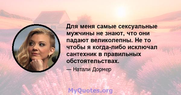 Для меня самые сексуальные мужчины не знают, что они падают великолепны. Не то чтобы я когда-либо исключал сантехник в правильных обстоятельствах.