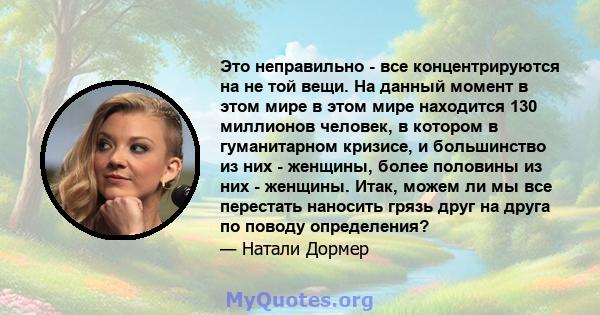 Это неправильно - все концентрируются на не той вещи. На данный момент в этом мире в этом мире находится 130 миллионов человек, в котором в гуманитарном кризисе, и большинство из них - женщины, более половины из них -