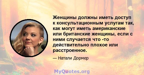 Женщины должны иметь доступ к консультационным услугам так, как могут иметь американские или британские женщины, если с ними случается что -то действительно плохое или расстроенное.