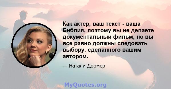 Как актер, ваш текст - ваша Библия, поэтому вы не делаете документальный фильм, но вы все равно должны следовать выбору, сделанного вашим автором.