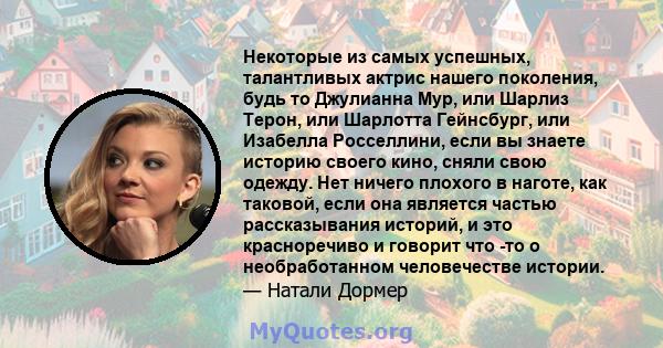 Некоторые из самых успешных, талантливых актрис нашего поколения, будь то Джулианна Мур, или Шарлиз Терон, или Шарлотта Гейнсбург, или Изабелла Росселлини, если вы знаете историю своего кино, сняли свою одежду. Нет