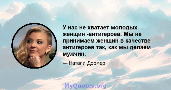 У нас не хватает молодых женщин -антигероев. Мы не принимаем женщин в качестве антигероев так, как мы делаем мужчин.