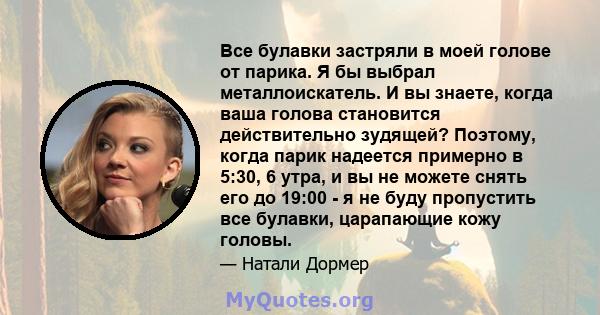 Все булавки застряли в моей голове от парика. Я бы выбрал металлоискатель. И вы знаете, когда ваша голова становится действительно зудящей? Поэтому, когда парик надеется примерно в 5:30, 6 утра, и вы не можете снять его 