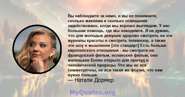 Вы наблюдаете за нами, и вы не понимаете, сколько макияжа и сколько освещения задействовано, когда мы хорошо выглядим. У нас большая помощь, где мы находимся. Я не думаю, что для молодых девушек здорово смотреть на эти