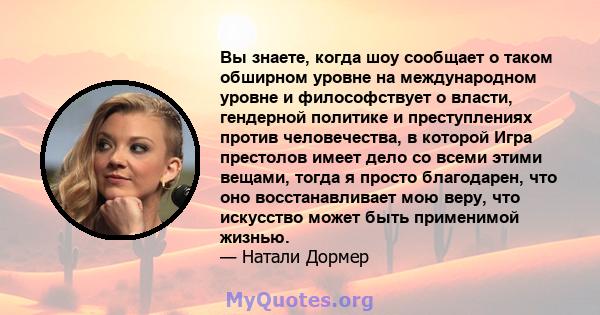 Вы знаете, когда шоу сообщает о таком обширном уровне на международном уровне и философствует о власти, гендерной политике и преступлениях против человечества, в которой Игра престолов имеет дело со всеми этими вещами,