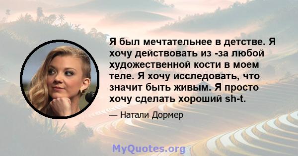 Я был мечтательнее в детстве. Я хочу действовать из -за любой художественной кости в моем теле. Я хочу исследовать, что значит быть живым. Я просто хочу сделать хороший sh-t.