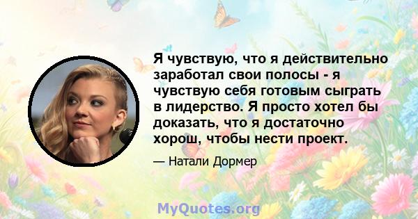 Я чувствую, что я действительно заработал свои полосы - я чувствую себя готовым сыграть в лидерство. Я просто хотел бы доказать, что я достаточно хорош, чтобы нести проект.