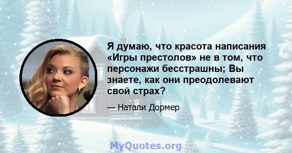 Я думаю, что красота написания «Игры престолов» не в том, что персонажи бесстрашны; Вы знаете, как они преодолевают свой страх?