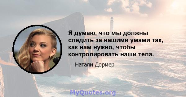 Я думаю, что мы должны следить за нашими умами так, как нам нужно, чтобы контролировать наши тела.