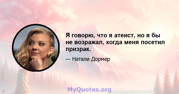 Я говорю, что я атеист, но я бы не возражал, когда меня посетил призрак.