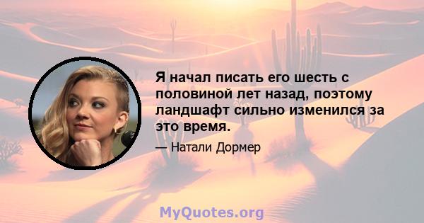 Я начал писать его шесть с половиной лет назад, поэтому ландшафт сильно изменился за это время.