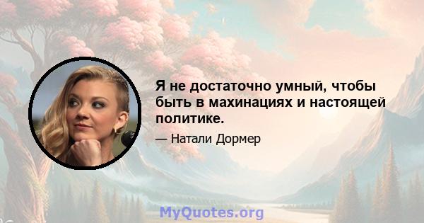 Я не достаточно умный, чтобы быть в махинациях и настоящей политике.