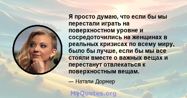 Я просто думаю, что если бы мы перестали играть на поверхностном уровне и сосредоточились на женщинах в реальных кризисах по всему миру, было бы лучше, если бы мы все стояли вместе о важных вещах и перестанут