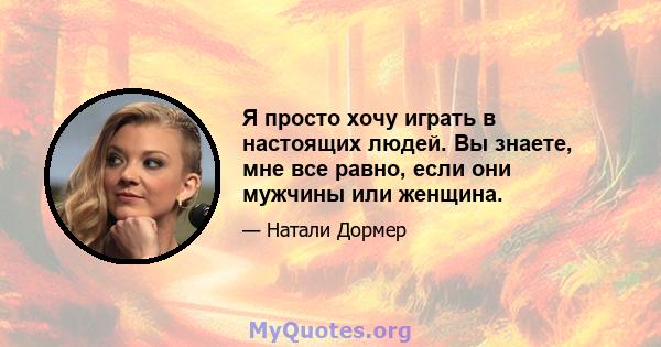 Я просто хочу играть в настоящих людей. Вы знаете, мне все равно, если они мужчины или женщина.