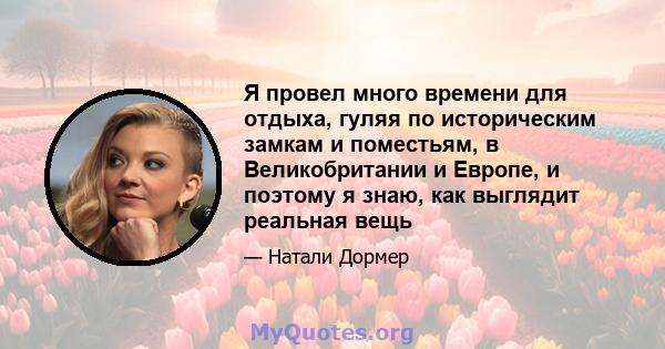 Я провел много времени для отдыха, гуляя по историческим замкам и поместьям, в Великобритании и Европе, и поэтому я знаю, как выглядит реальная вещь