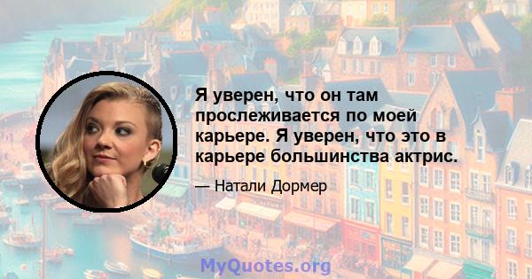 Я уверен, что он там прослеживается по моей карьере. Я уверен, что это в карьере большинства актрис.