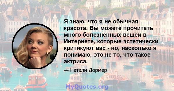 Я знаю, что я не обычная красота. Вы можете прочитать много болезненных вещей в Интернете, которые эстетически критикуют вас - но, насколько я понимаю, это не то, что такое актриса.