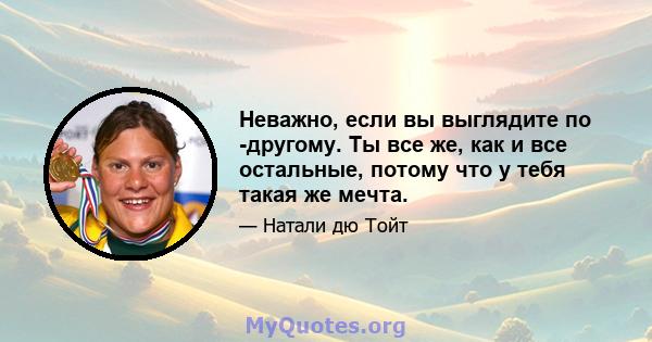 Неважно, если вы выглядите по -другому. Ты все же, как и все остальные, потому что у тебя такая же мечта.