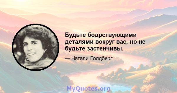 Будьте бодрствующими деталями вокруг вас, но не будьте застенчивы.