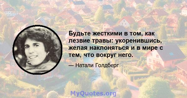 Будьте жесткими в том, как лезвие травы: укоренившись, желая наклоняться и в мире с тем, что вокруг него.