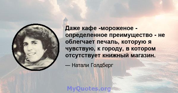 Даже кафе -мороженое - определенное преимущество - не облегчает печаль, которую я чувствую, к городу, в котором отсутствует книжный магазин.