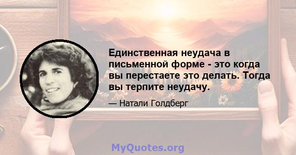 Единственная неудача в письменной форме - это когда вы перестаете это делать. Тогда вы терпите неудачу.